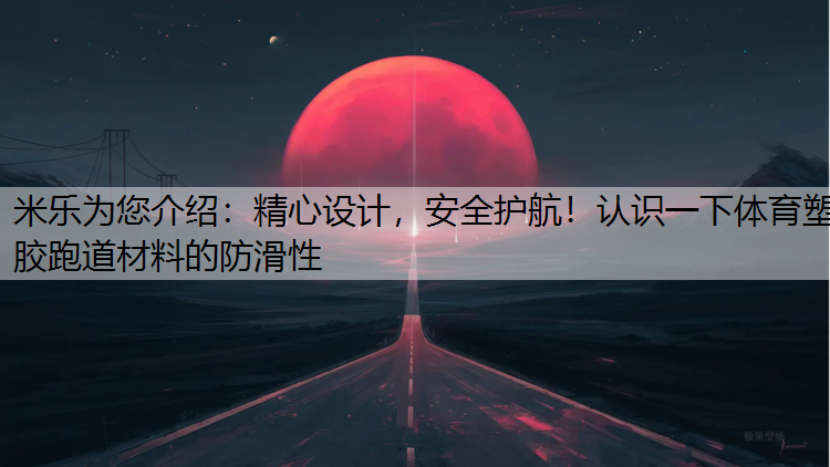 米乐为您介绍：精心设计，安全护航！认识一下体育塑胶跑道材料的防滑性