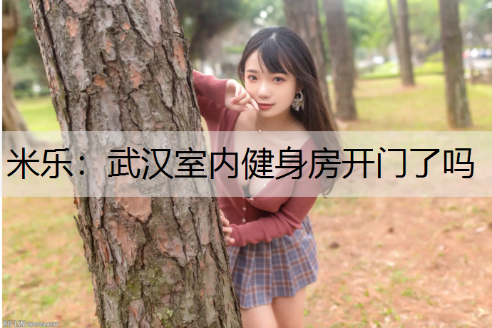 <strong>米乐：武汉室内健身房开门了吗</strong>
