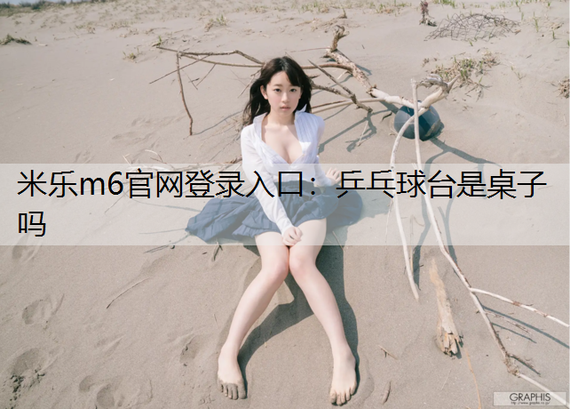 <strong>米乐m6官网登录入口：乒乓球台是桌子吗</strong>