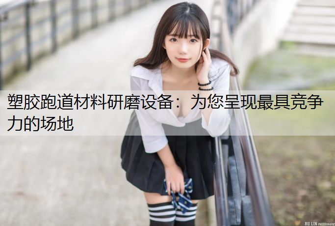 塑胶跑道材料研磨设备：为您呈现最具竞争力的场地